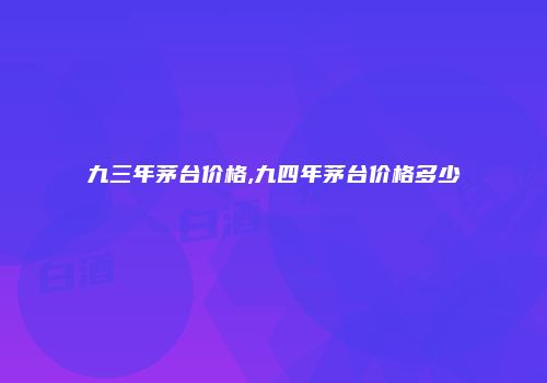九三年茅台价格,九四年茅台价格多少