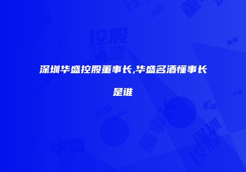 深圳华盛控股董事长,华盛名酒懂事长是谁