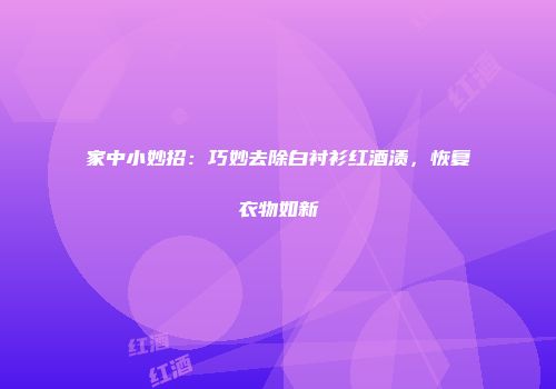 家中小妙招：巧妙去除白衬衫红酒渍，恢复衣物如新