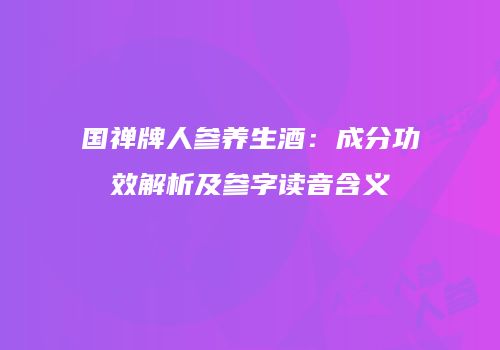 国禅牌人参养生酒：成分功效解析及参字读音含义