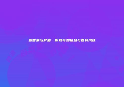 百香果与啤酒：探索奇妙结合与独特风味