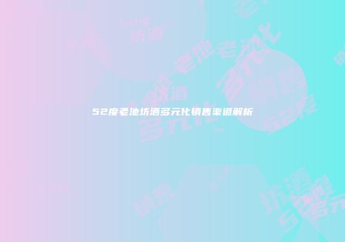 52度老池坊酒多元化销售渠道解析