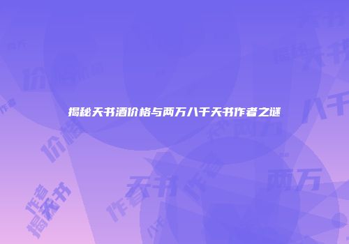 揭秘天书酒价格与两万八千天书作者之谜