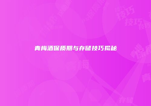 青梅酒保质期与存储技巧揭秘