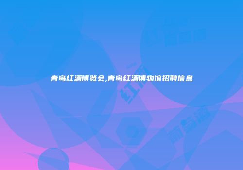 青岛红酒博览会,青岛红酒博物馆招聘信息