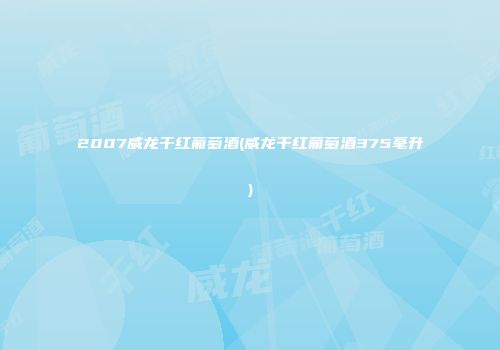 2007威龙干红葡萄酒(威龙干红葡萄酒375毫升)