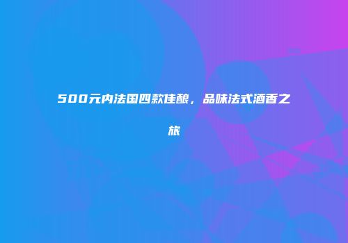 500元内法国四款佳酿，品味法式酒香之旅