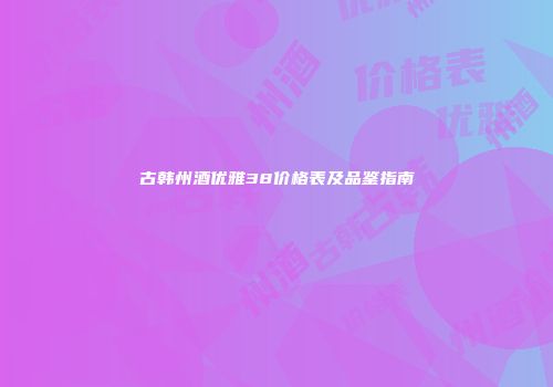 古韩州酒优雅38价格表及品鉴指南