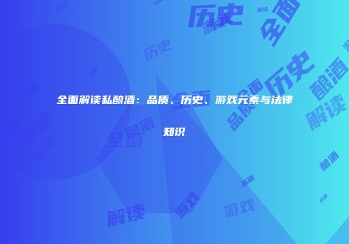 全面解读私酿酒：品质、历史、游戏元素与法律知识