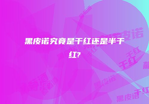 黑皮诺究竟是干红还是半干红?