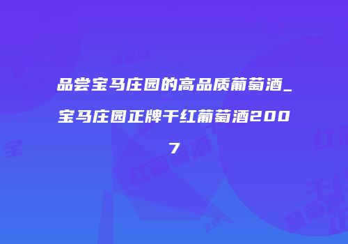 品尝宝马庄园的高品质葡萄酒_宝马庄园正牌干红葡萄酒2007