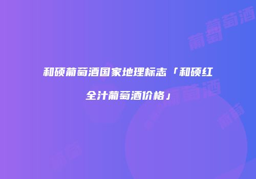 和硕葡萄酒国家地理标志「和硕红全汁葡萄酒价格」