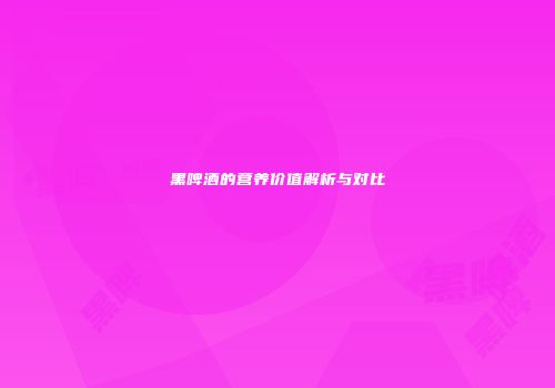 黑啤酒的营养价值解析与对比