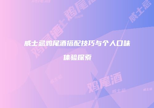 威士忌鸡尾酒搭配技巧与个人口味体验探索
