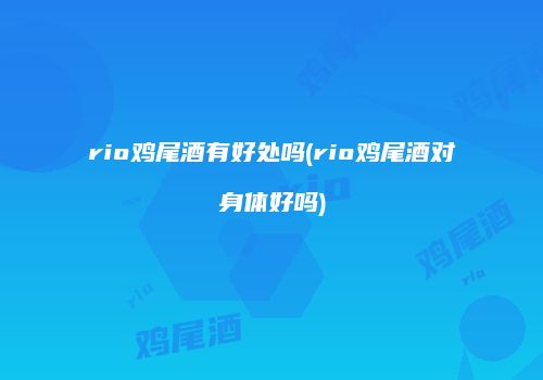 rio鸡尾酒有好处吗(rio鸡尾酒对身体好吗)