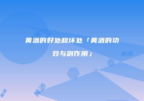 黄酒的好处和坏处「黄酒的功效与副作用」