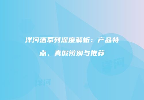 洋河酒系列深度解析：产品特点、真假辨别与推荐