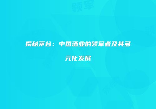 揭秘茅台：中国酒业的领军者及其多元化发展