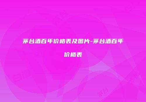 茅台酒百年价格表及图片-茅台酒百年价格表