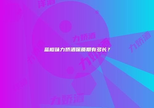 蓝橙味力娇酒保质期有多长？