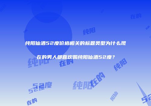 纯阳仙酒52度价格相关的标题类型为什么现在的男人都喜欢喝纯阳仙酒52度？