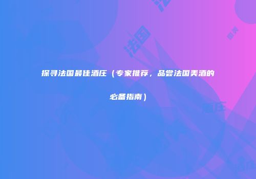 探寻法国最佳酒庄（专家推荐，品尝法国美酒的必备指南）