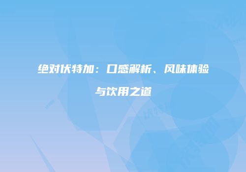 绝对伏特加：口感解析、风味体验与饮用之道