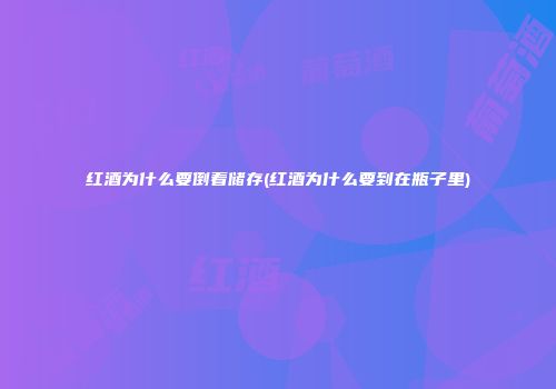 红酒为什么要倒着储存(红酒为什么要到在瓶子里)