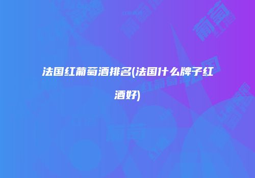 法国红葡萄酒排名(法国什么牌子红酒好)