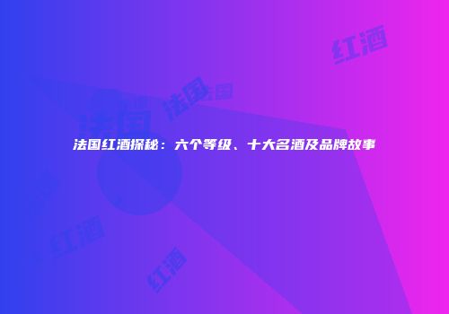 法国红酒探秘：六个等级、十大名酒及品牌故事