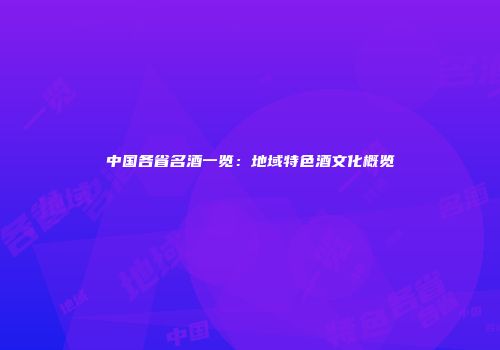中国各省名酒一览：地域特色酒文化概览