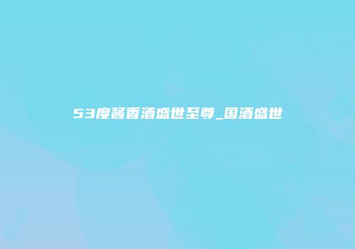 53度酱香酒盛世至尊_国酒盛世
