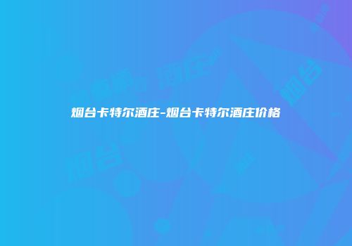 烟台卡特尔酒庄-烟台卡特尔酒庄价格