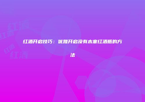红酒开启技巧：优雅开启没有木塞红酒瓶的方法