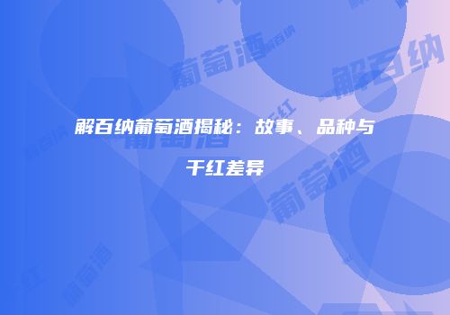 解百纳葡萄酒揭秘：故事、品种与干红差异