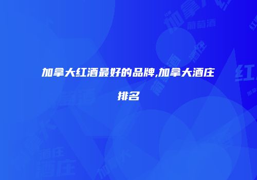 加拿大红酒最好的品牌,加拿大酒庄排名