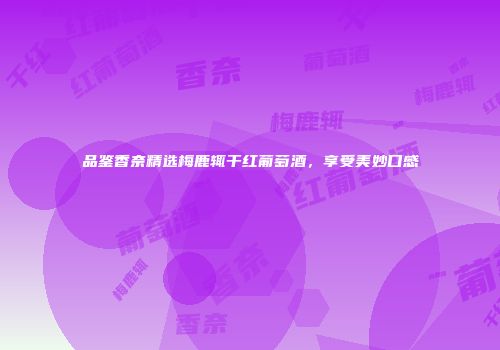 品鉴香奈精选梅鹿辄干红葡萄酒，享受美妙口感