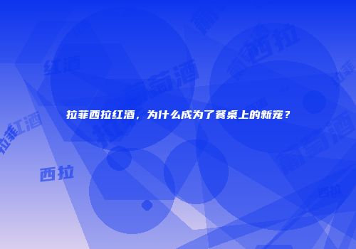 拉菲西拉红酒，为什么成为了餐桌上的新宠？