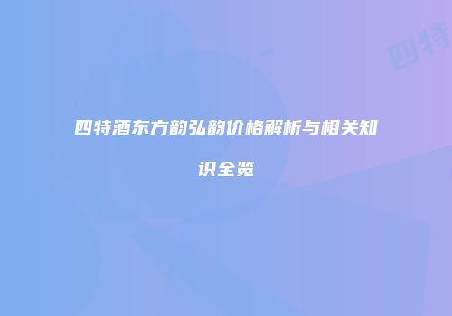 四特酒东方韵弘韵价格解析与相关知识全览