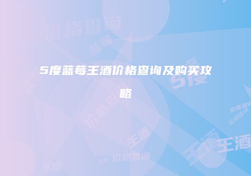 5度蓝莓王酒价格查询及购买攻略