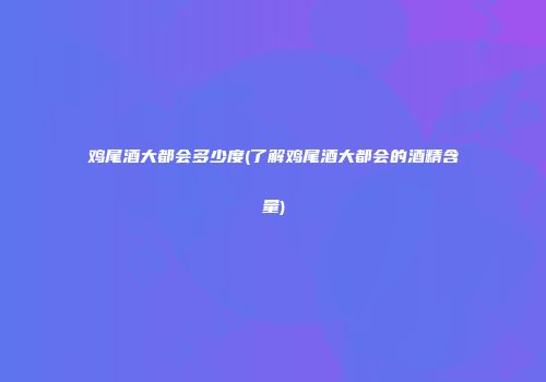 鸡尾酒大都会多少度(了解鸡尾酒大都会的酒精含量)