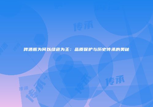 啤酒瓶为何以绿色为主：品质保护与历史传承的奥秘