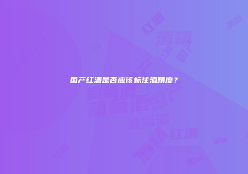 国产红酒是否应该标注酒精度？