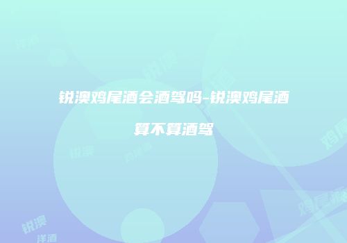 锐澳鸡尾酒会酒驾吗-锐澳鸡尾酒算不算酒驾