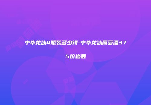 中华龙冰4瓶装多少钱-中华龙冰葡萄酒375价格表