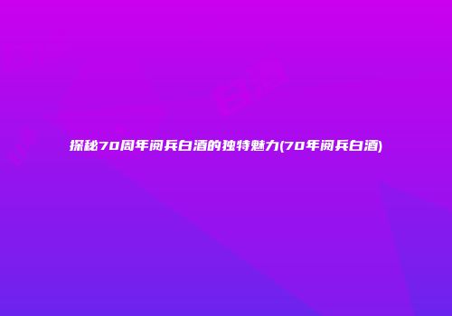 探秘70周年阅兵白酒的独特魅力(70年阅兵白酒)