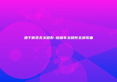 酒干倘卖无关晓彤-搭错车关晓彤全部歌曲