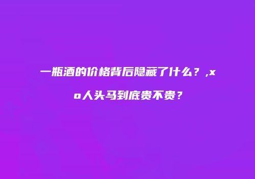 一瓶酒的价格背后隐藏了什么？,xo人头马到底贵不贵？