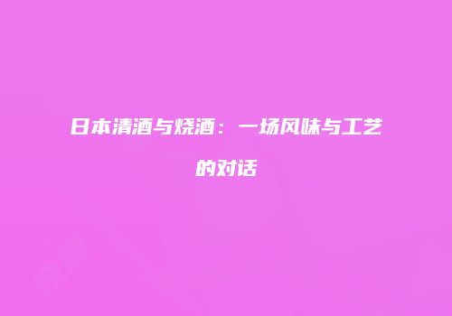 日本清酒与烧酒：一场风味与工艺的对话