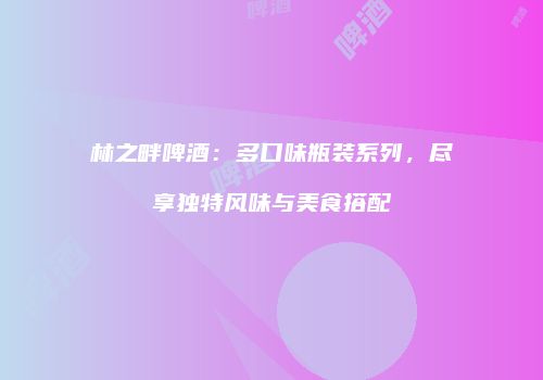 林之畔啤酒：多口味瓶装系列，尽享独特风味与美食搭配